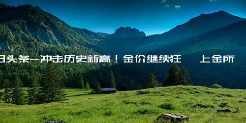 今日头条-冲击历史新高！金价继续狂飙 上金所紧急预警 什么情况？